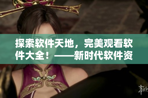 探索軟件天地，完美觀看軟件大全！——新時代軟件資源匯總