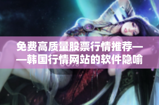 免費(fèi)高質(zhì)量股票行情推薦——韓國(guó)行情網(wǎng)站的軟件隱喻