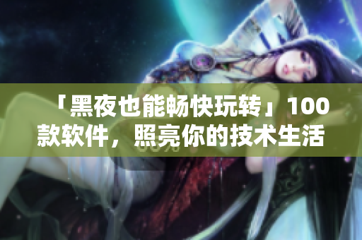 「黑夜也能暢快玩轉(zhuǎn)」100款軟件，照亮你的技術(shù)生活！