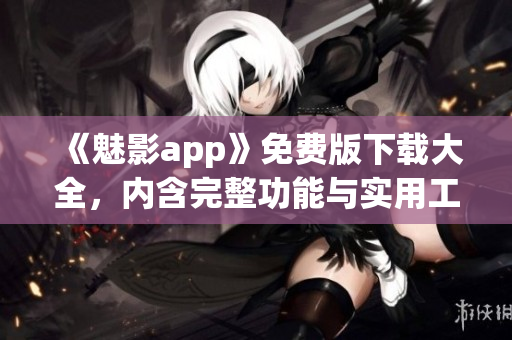 《魅影app》免費(fèi)版下載大全，內(nèi)含完整功能與實(shí)用工具