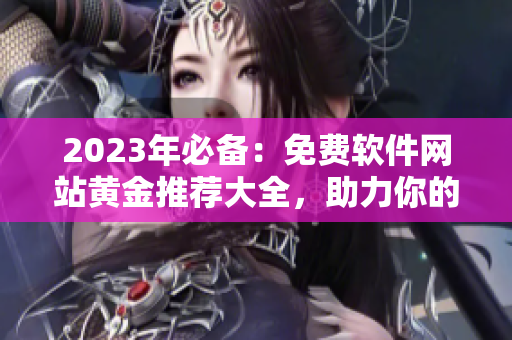 2023年必備：免費(fèi)軟件網(wǎng)站黃金推薦大全，助力你的軟件之旅