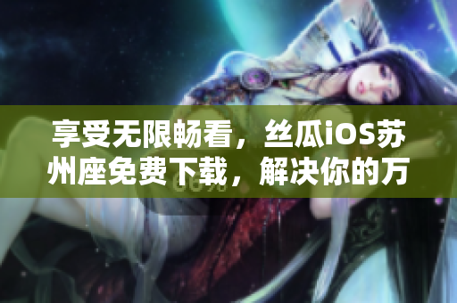 享受無限暢看，絲瓜iOS蘇州座免費下載，解決你的萬般軟件之煩惱