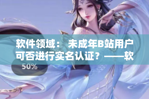 軟件領(lǐng)域： 未成年B站用戶可否進(jìn)行實(shí)名認(rèn)證？——軟件相關(guān)探討