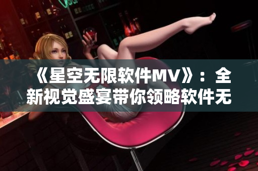 《星空無限軟件MV》：全新視覺盛宴帶你領(lǐng)略軟件無限魅力!