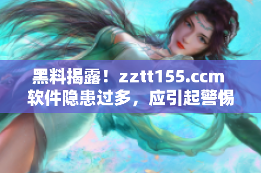 黑料揭露！zztt155.ccm 軟件隱患過多，應(yīng)引起警惕