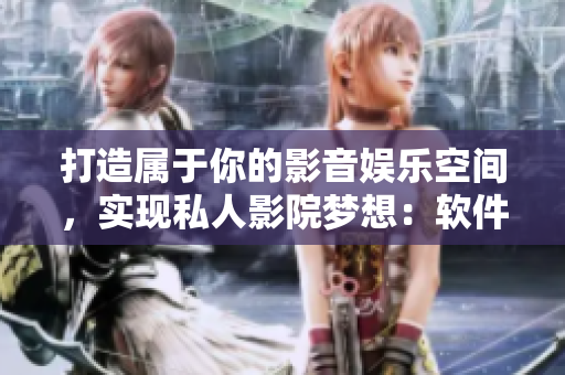 打造屬于你的影音娛樂空間，實現(xiàn)私人影院夢想：軟件定制家庭影院