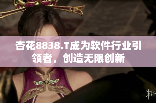 杏花8838.T成為軟件行業(yè)引領者,創(chuàng)造無限創(chuàng)新 杏花8838.T成為軟件行業(yè)引領者,創(chuàng)造無限創(chuàng)新