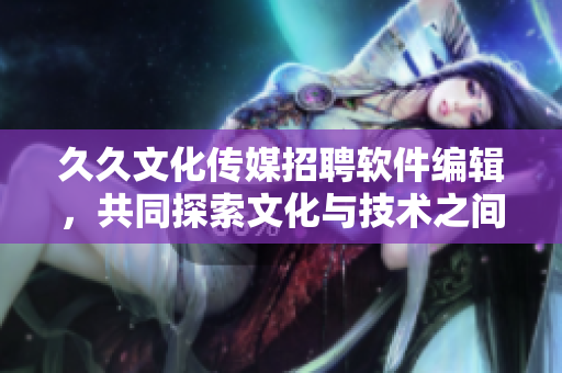 久久文化傳媒招聘軟件編輯，共同探索文化與技術(shù)之間的奧妙！
