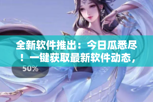 全新軟件推出：今日瓜悉盡！一鍵獲取最新軟件動態(tài)，實時掌握最新行情！