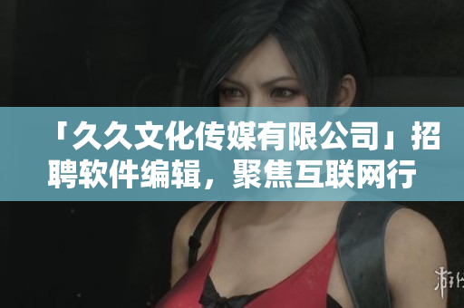 「久久文化傳媒有限公司」招聘軟件編輯，聚焦互聯(lián)網(wǎng)行業(yè)，待遇優(yōu)厚！