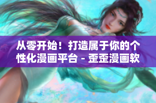從零開始！打造屬于你的個性化漫畫平臺 - 歪歪漫畫軟件全面解析