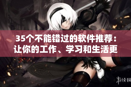 35個不能錯過的軟件推薦：讓你的工作、學(xué)習(xí)和生活更高效！