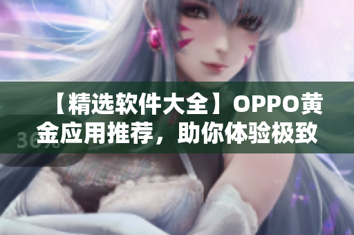 【精選軟件大全】OPPO黃金應(yīng)用推薦，助你體驗極致操作！