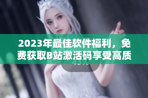 2023年最佳軟件福利，免費(fèi)獲取B站激活碼享受高質(zhì)量視頻服務(wù)！