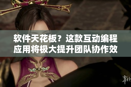 軟件天花板？這款互動編程應(yīng)用將極大提升團隊協(xié)作效率