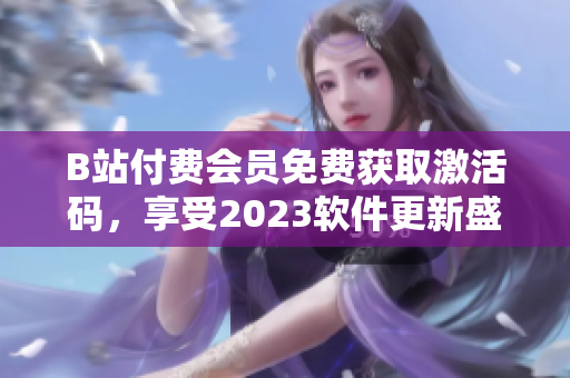 B站付費(fèi)會員免費(fèi)獲取激活碼，享受2023軟件更新盛宴