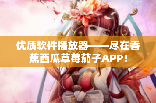 優(yōu)質(zhì)軟件播放器——盡在香蕉西瓜草莓茄子APP！
