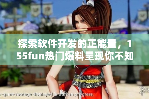 探索軟件開發(fā)的正能量，155fun熱門爆料呈現(xiàn)你不知道的軟件黑科技