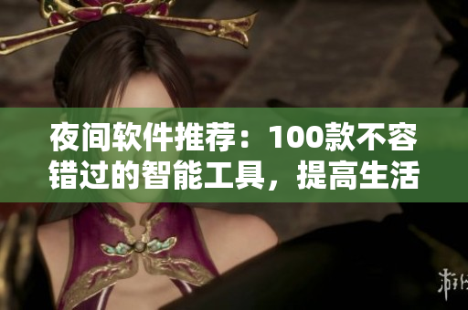 夜間軟件推薦：100款不容錯(cuò)過的智能工具，提高生活和工作效率