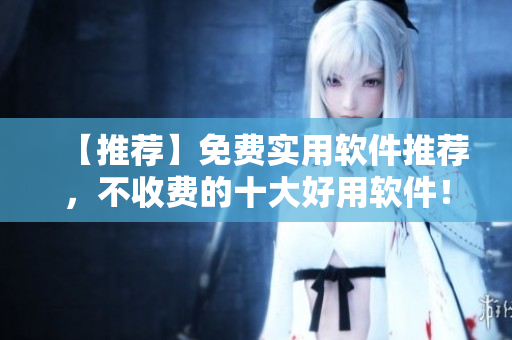 【推薦】免費(fèi)實(shí)用軟件推薦，不收費(fèi)的十大好用軟件！