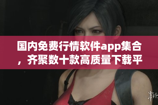 國內(nèi)免費行情軟件app集合，齊聚數(shù)十款高質(zhì)量下載平臺，親測后推薦！