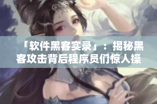 「軟件黑客實錄」：揭秘黑客攻擊背后程序員們驚人操作！