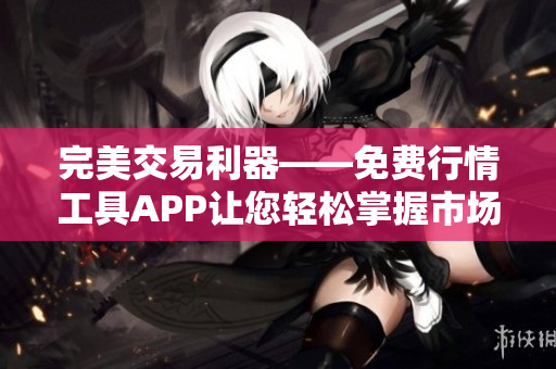 完美交易利器——免費行情工具APP讓您輕松掌握市場動態(tài)