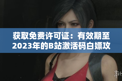 獲取免費(fèi)許可證：有效期至2023年的B站激活碼白嫖攻略