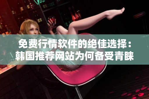 免費行情軟件的絕佳選擇：韓國推薦網(wǎng)站為何備受青睞？