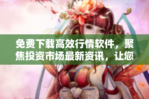 免費下載高效行情軟件，聚焦投資市場最新資訊，讓您輕松領(lǐng)先市場潮流！