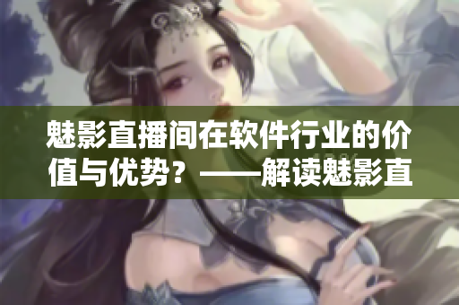 魅影直播間在軟件行業(yè)的價(jià)值與優(yōu)勢(shì)？——解讀魅影直播間對(duì)軟件行業(yè)的推動(dòng)作用