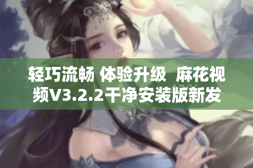 輕巧流暢 體驗升級  麻花視頻V3.2.2干凈安裝版新發(fā)布