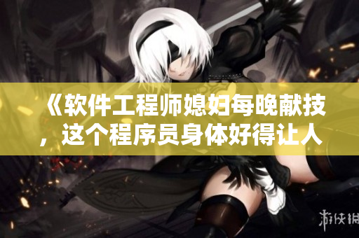 《軟件工程師媳婦每晚獻(xiàn)技，這個(gè)程序員身體好得讓人羨慕！》