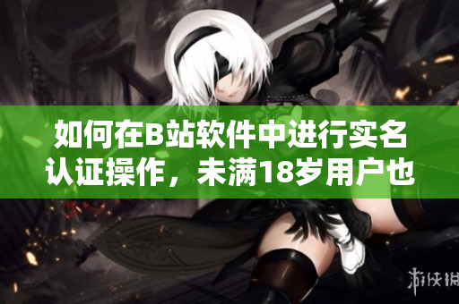 如何在B站軟件中進(jìn)行實(shí)名認(rèn)證操作，未滿18歲用戶也可以享受此功能！