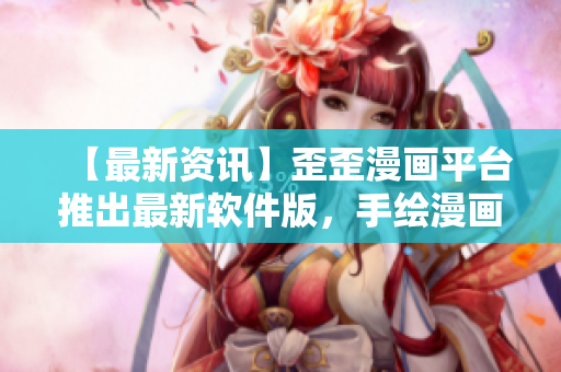 【最新資訊】歪歪漫畫平臺推出最新軟件版，手繪漫畫呈現(xiàn)更真實(shí)！