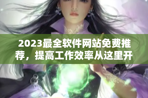 2023最全軟件網(wǎng)站免費推薦，提高工作效率從這里開始