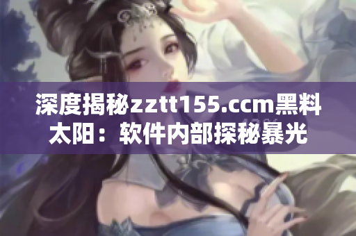 深度揭秘zztt155.ccm黑料太陽：軟件內(nèi)部探秘暴光