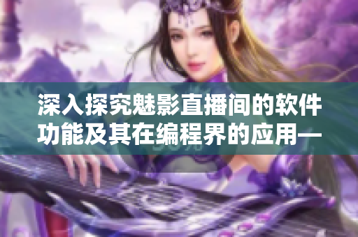深入探究魅影直播間的軟件功能及其在編程界的應(yīng)用——一場涉及直播軟件的探討