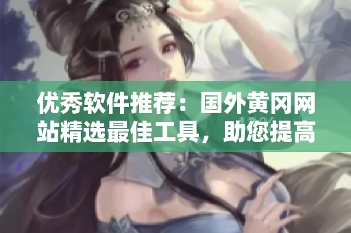 優(yōu)秀軟件推薦：國外黃岡網(wǎng)站精選最佳工具，助您提高生產(chǎn)力與效率