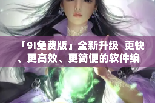 「9I免費版」全新升級  更快、更高效、更簡便的軟件編輯體驗