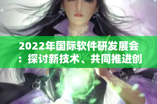 2022年國際軟件研發(fā)展會(huì)：探討新技術(shù)、共同推進(jìn)創(chuàng)新