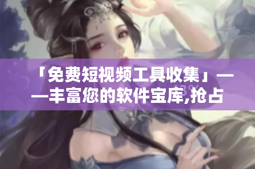 「免費(fèi)短視頻工具收集」——豐富您的軟件寶庫,搶占視頻時(shí)代的先機(jī)!