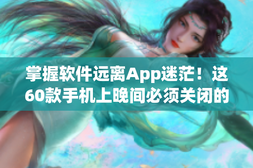 掌握軟件遠(yuǎn)離App迷茫！這60款手機(jī)上晚間必須關(guān)閉的軟件一覽