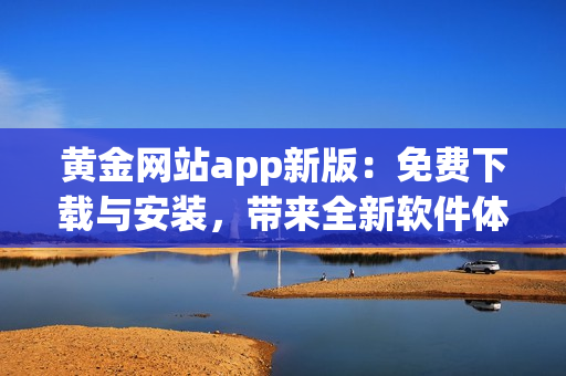 黃金網(wǎng)站app新版：免費(fèi)下載與安裝，帶來(lái)全新軟件體驗(yàn)