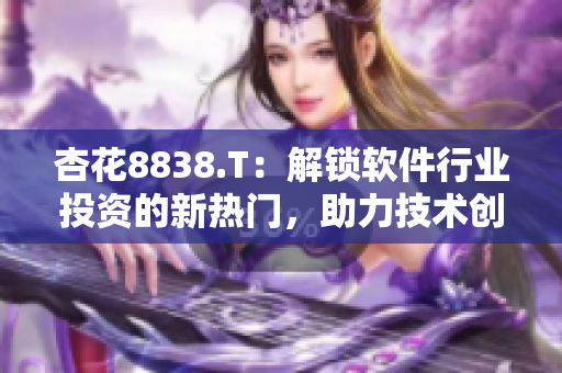 杏花8838.T：解鎖軟件行業(yè)投資的新熱門，助力技術(shù)創(chuàng)新和商業(yè)變革！