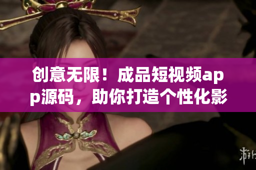 創(chuàng)意無(wú)限！成品短視頻app源碼，助你打造個(gè)性化影音應(yīng)用