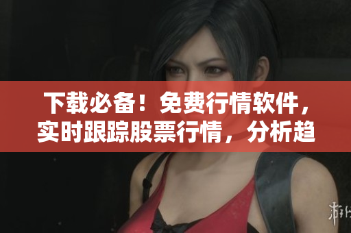 下載必備！免費(fèi)行情軟件，實(shí)時(shí)跟蹤股票行情，分析趨勢(shì)！