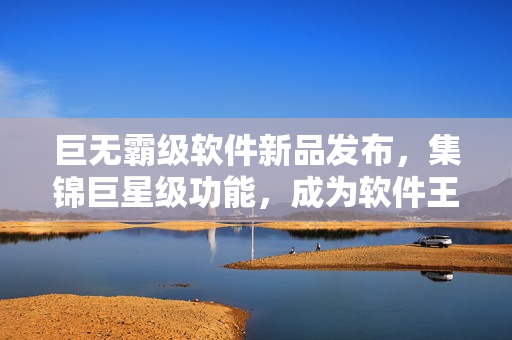 巨無霸級軟件新品發(fā)布，集錦巨星級功能，成為軟件王者！
