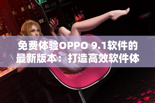 免費(fèi)體驗(yàn)OPPO 9.1軟件的最新版本：打造高效軟件體驗(yàn)