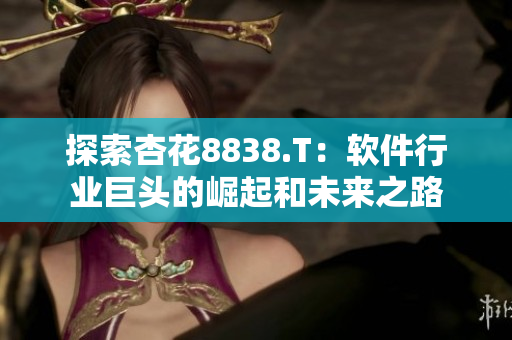 探索杏花8838.T：軟件行業(yè)巨頭的崛起和未來之路